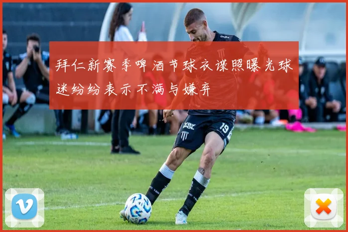 拜仁新赛季啤酒节球衣谍照曝光球迷纷纷表示不满与嫌弃