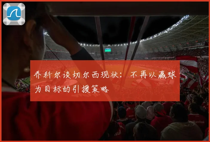 乔科尔谈切尔西现状：不再以赢球为目标的引援策略