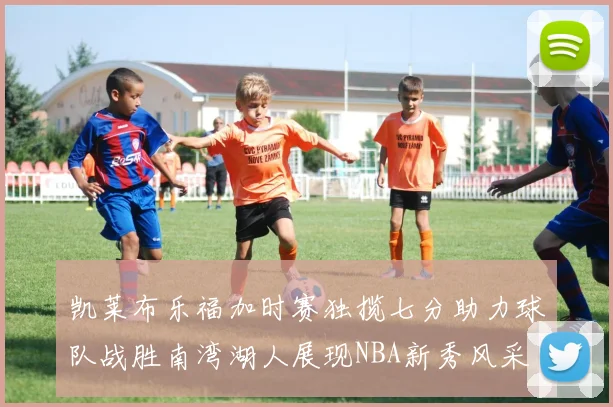 凯莱布乐福加时赛独揽七分助力球队战胜南湾湖人展现NBA新秀风采