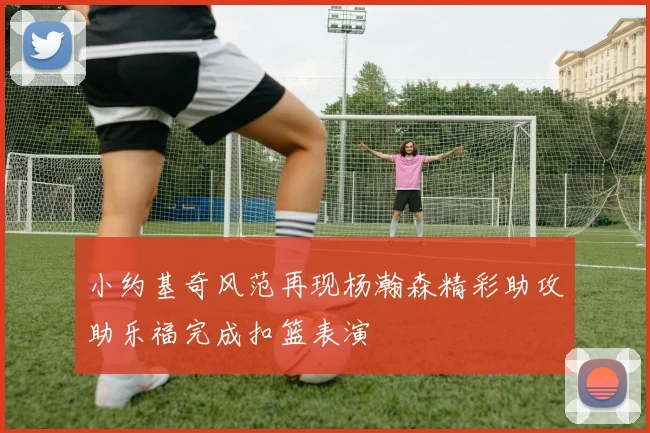 小约基奇风范再现杨瀚森精彩助攻助乐福完成扣篮表演