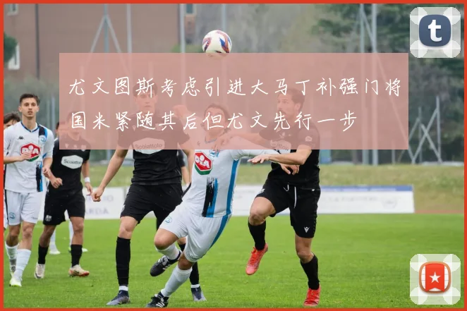 尤文图斯考虑引进大马丁补强门将国米紧随其后但尤文先行一步
