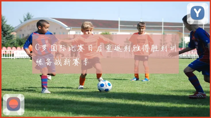 C罗国际比赛日后重返利雅得胜利训练备战新赛季