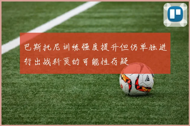 巴斯托尼训练强度提升但仍单独进行出战科莫的可能性存疑
