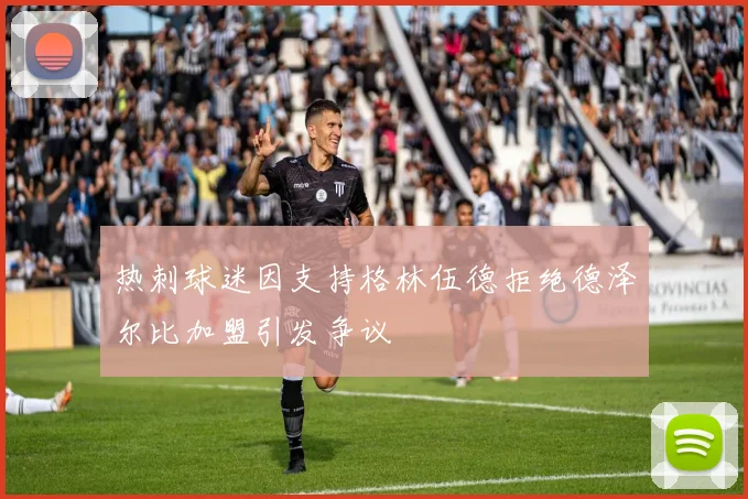 热刺球迷因支持格林伍德拒绝德泽尔比加盟引发争议
