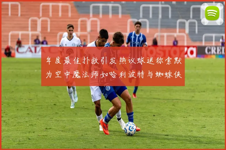 年度最佳扑救引发热议球迷称索默为空中魔法师如哈利波特与蜘蛛侠