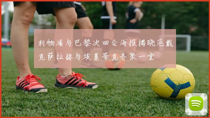 利物浦与巴黎次回合海报揭晓范戴克萨拉赫与埃基蒂克齐聚一堂