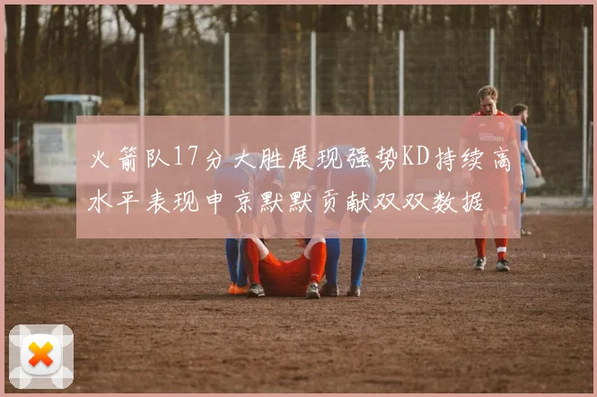 火箭队17分大胜展现强势KD持续高水平表现申京默默贡献双双数据