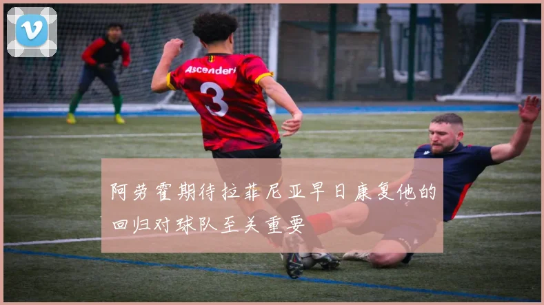 阿劳霍期待拉菲尼亚早日康复他的回归对球队至关重要