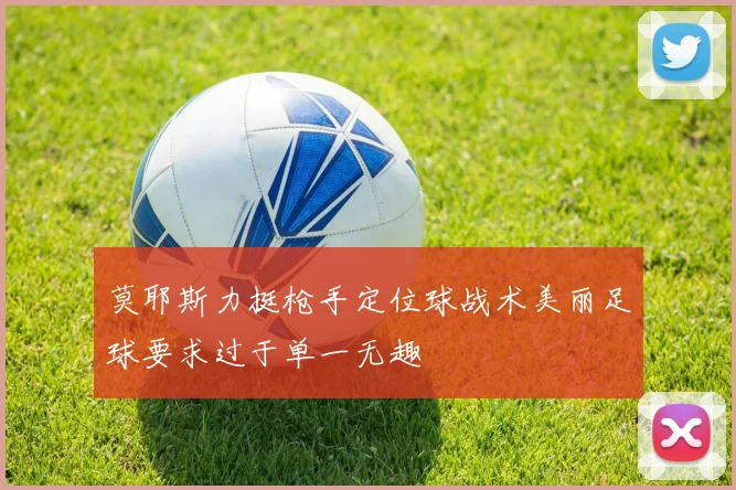 莫耶斯力挺枪手定位球战术美丽足球要求过于单一无趣