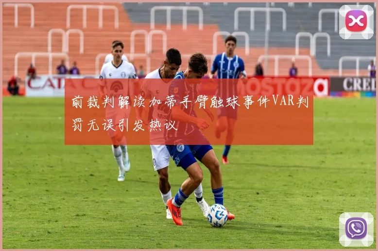 前裁判解读加蒂手臂触球事件VAR判罚无误引发热议