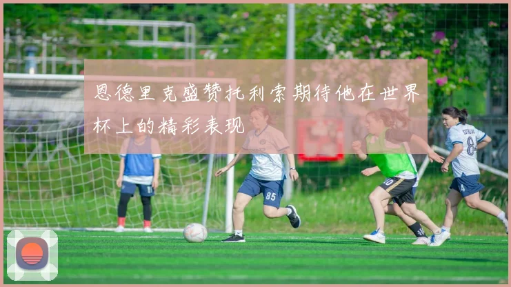 恩德里克盛赞托利索期待他在世界杯上的精彩表现