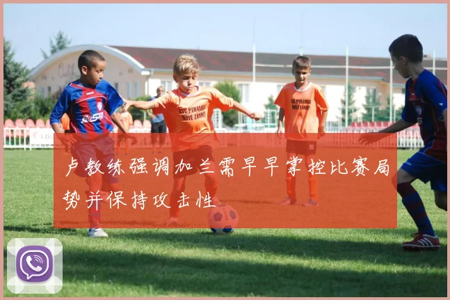 卢教练强调加兰需早早掌控比赛局势并保持攻击性