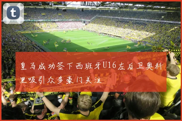 皇马成功签下西班牙U16左后卫奥科里吸引众多豪门关注