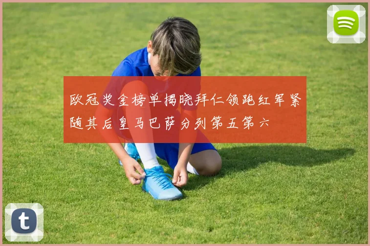 欧冠奖金榜单揭晓拜仁领跑红军紧随其后皇马巴萨分列第五第六