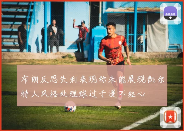 布朗反思失利表现称未能展现凯尔特人风格处理球过于漫不经心