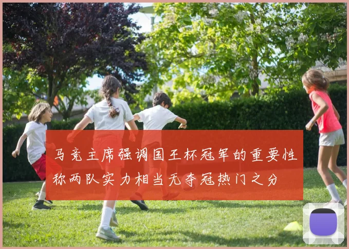 马竞主席强调国王杯冠军的重要性称两队实力相当无夺冠热门之分