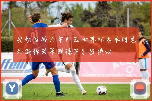安切洛蒂公布巴西世界杯名单时意外漏掉若昂佩德罗引发热议