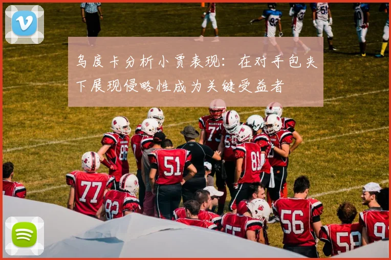乌度卡分析小贾表现：在对手包夹下展现侵略性成为关键受益者