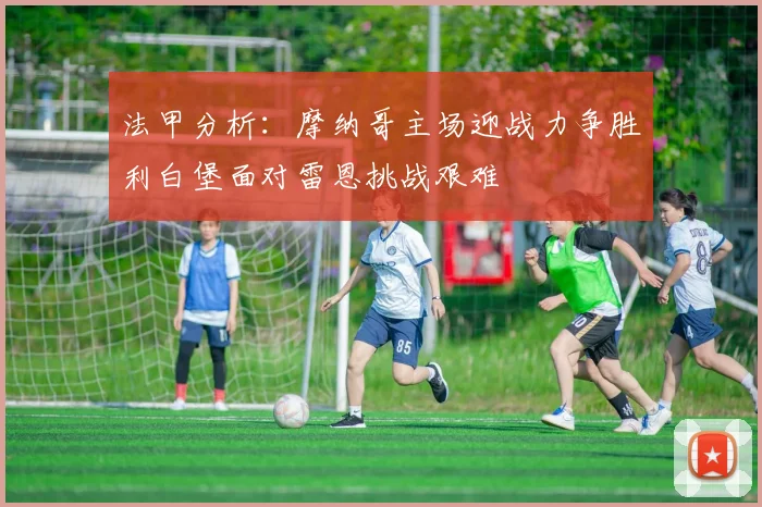 法甲分析：摩纳哥主场迎战力争胜利白堡面对雷恩挑战艰难