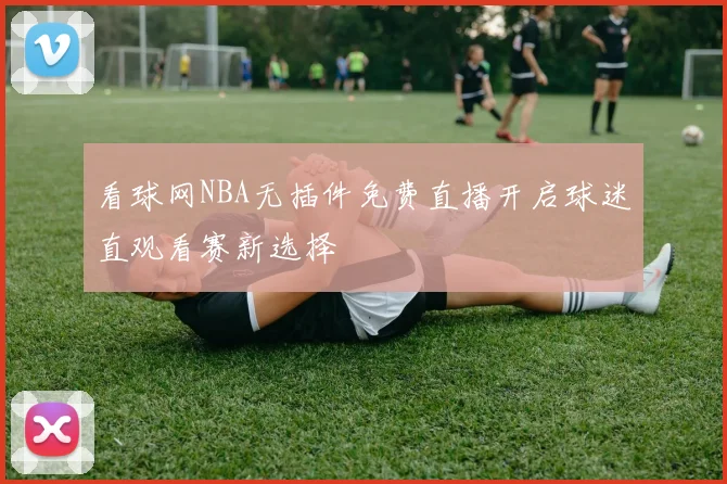看球网NBA无插件免费直播开启球迷直观看赛新选择