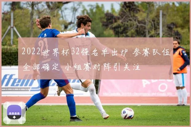 2022世界杯32强名单出炉 参赛队伍全部确定 小组赛对阵引关注