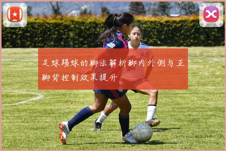 足球踢球的脚法解析脚内外侧与正脚背控制效果提升