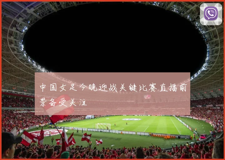 中国女足今晚迎战关键比赛直播前景备受关注