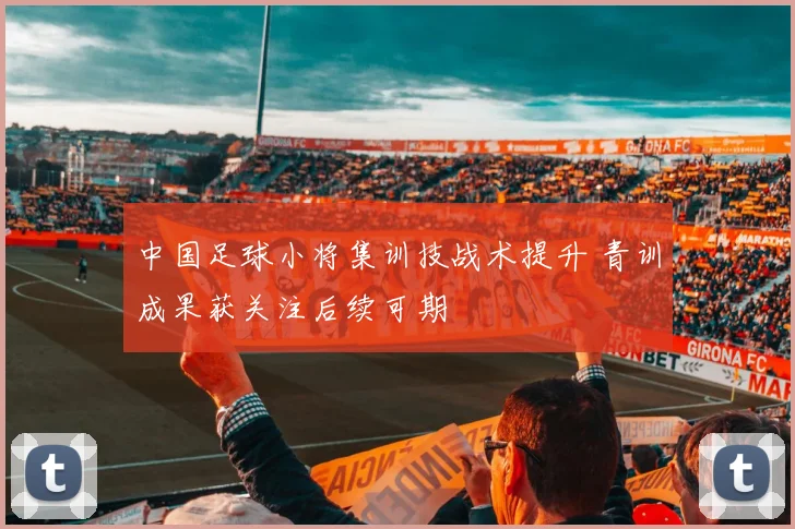 中国足球小将集训技战术提升 青训成果获关注后续可期