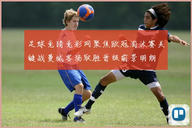 足球竞猜竞彩网聚焦欧冠淘汰赛关键战曼城客场取胜晋级前景明朗