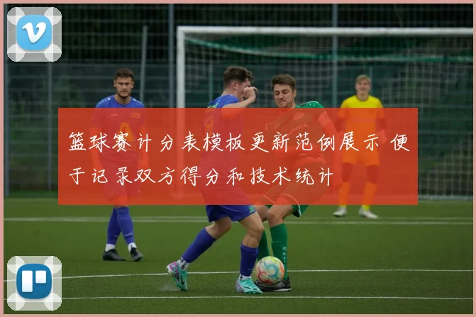 篮球赛计分表模板更新范例展示 便于记录双方得分和技术统计