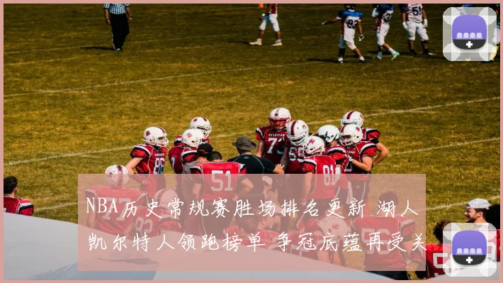 NBA历史常规赛胜场排名更新 湖人凯尔特人领跑榜单 争冠底蕴再受关注