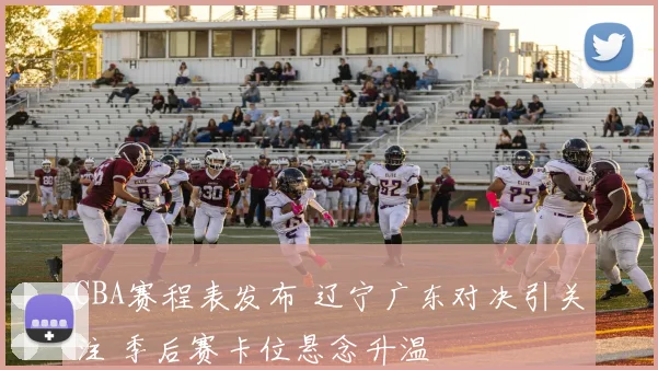 CBA赛程表发布 辽宁广东对决引关注 季后赛卡位悬念升温