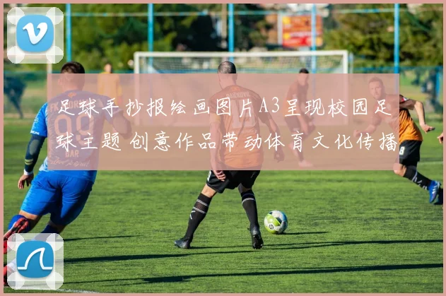 足球手抄报绘画图片A3呈现校园足球主题 创意作品带动体育文化传播
