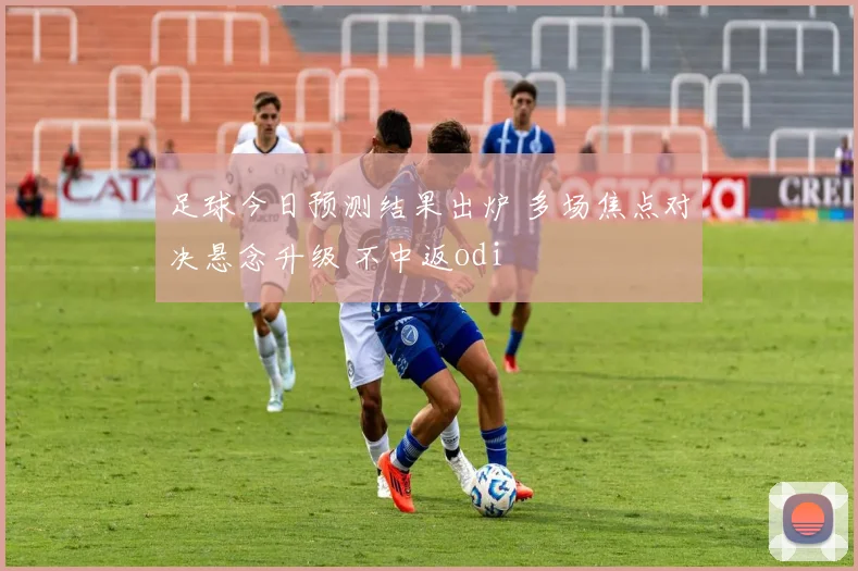 足球今日预测结果出炉 多场焦点对决悬念升级 不中返odi