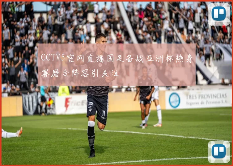 CCTV5官网直播国足备战亚洲杯热身赛磨合阵容引关注