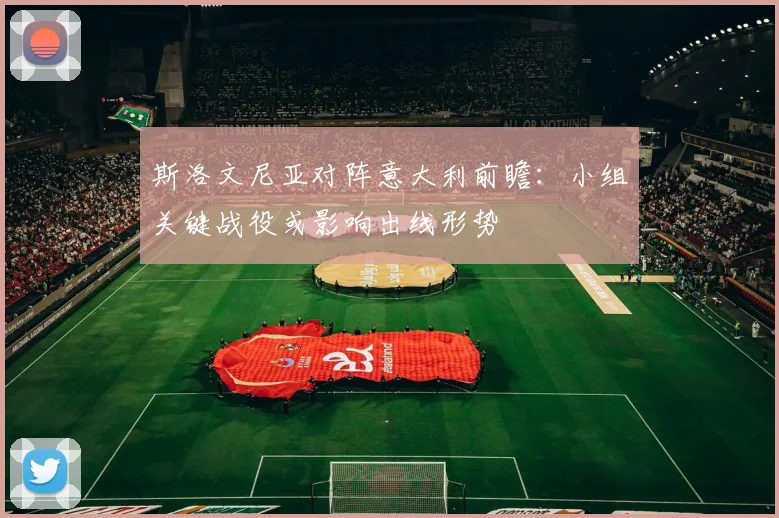 斯洛文尼亚对阵意大利前瞻：小组关键战役或影响出线形势
