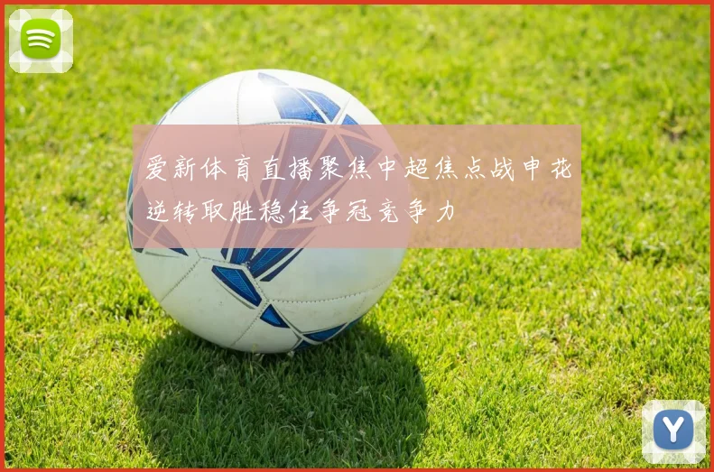 爱新体育直播聚焦中超焦点战申花逆转取胜稳住争冠竞争力