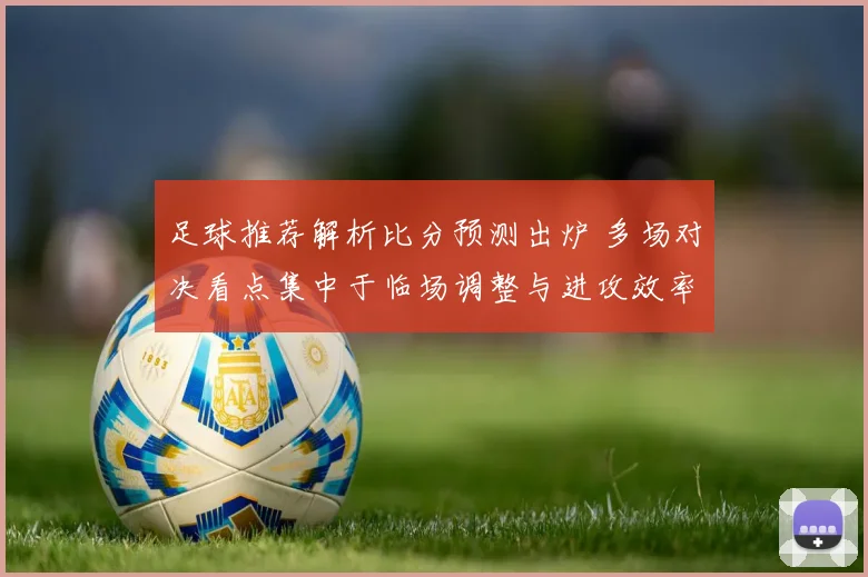 足球推荐解析比分预测出炉 多场对决看点集中于临场调整与进攻效率