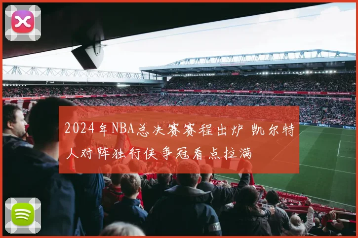 2024年NBA总决赛赛程出炉 凯尔特人对阵独行侠争冠看点拉满