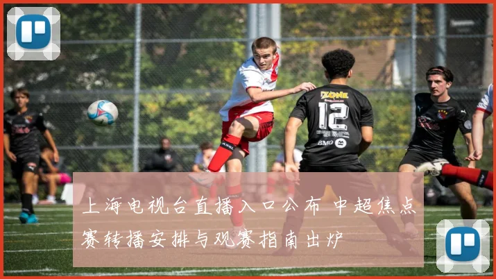 上海电视台直播入口公布 中超焦点赛转播安排与观赛指南出炉