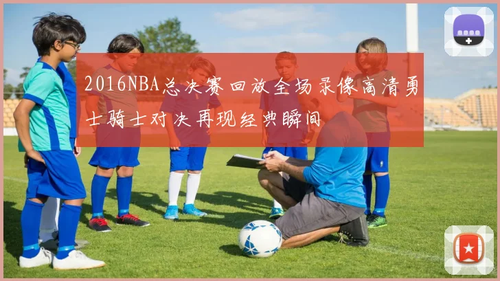 2016NBA总决赛回放全场录像高清勇士骑士对决再现经典瞬间