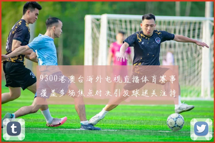 9300港澳台海外电视直播体育赛事覆盖多场焦点对决引发球迷关注持续升温