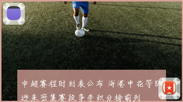 中超赛程时刻表公布 海港申花等队迎来密集赛段争夺积分榜前列
