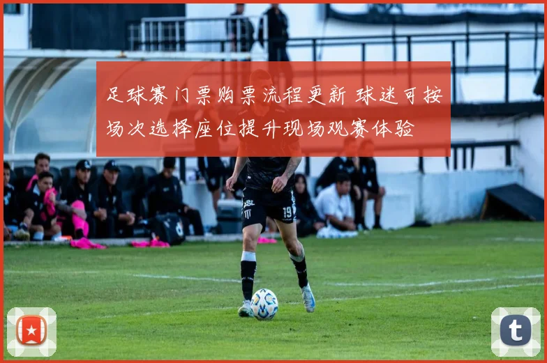 足球赛门票购票流程更新 球迷可按场次选择座位提升现场观赛体验