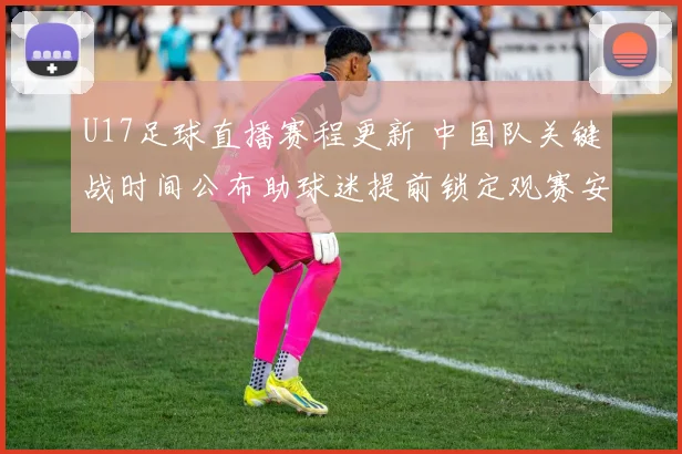 U17足球直播赛程更新 中国队关键战时间公布助球迷提前锁定观赛安排