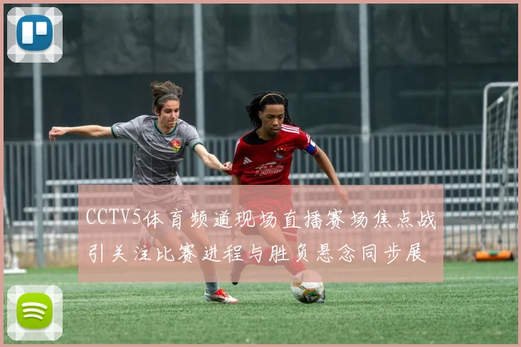 CCTV5体育频道现场直播赛场焦点战引关注比赛进程与胜负悬念同步展开