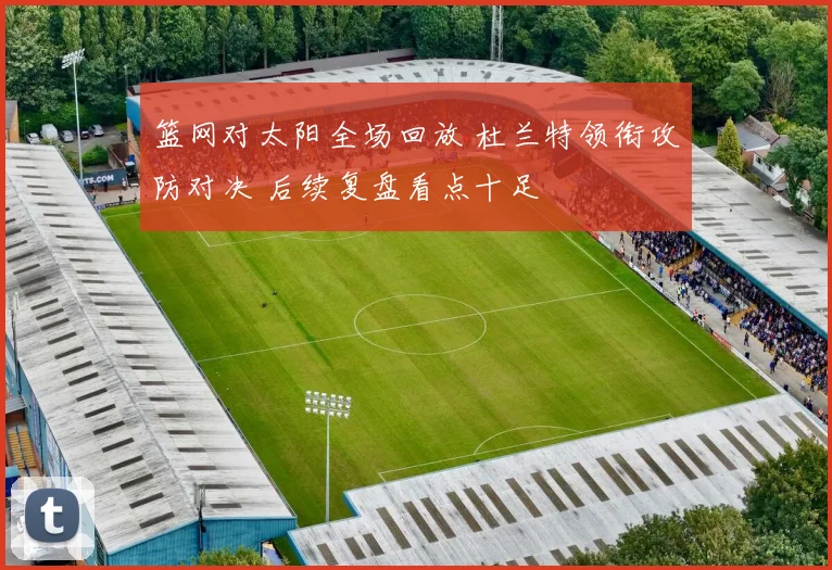 篮网对太阳全场回放 杜兰特领衔攻防对决 后续复盘看点十足
