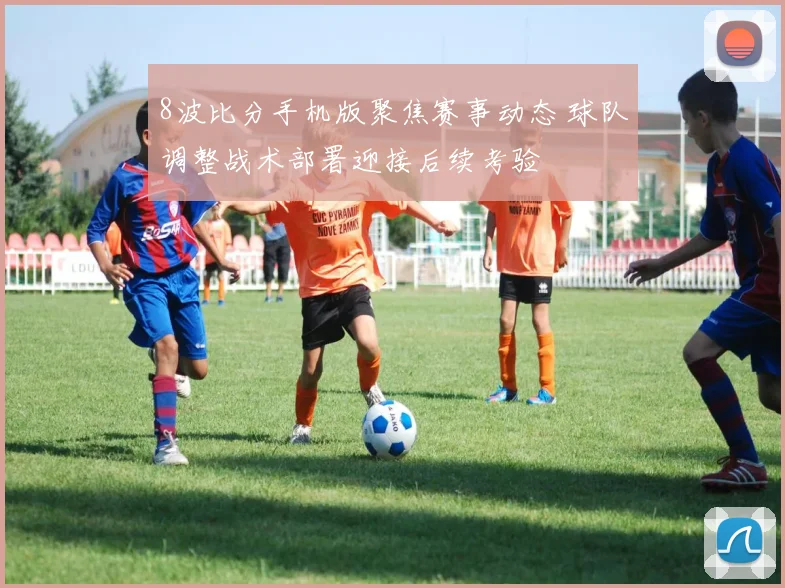 8波比分手机版聚焦赛事动态 球队调整战术部署迎接后续考验
