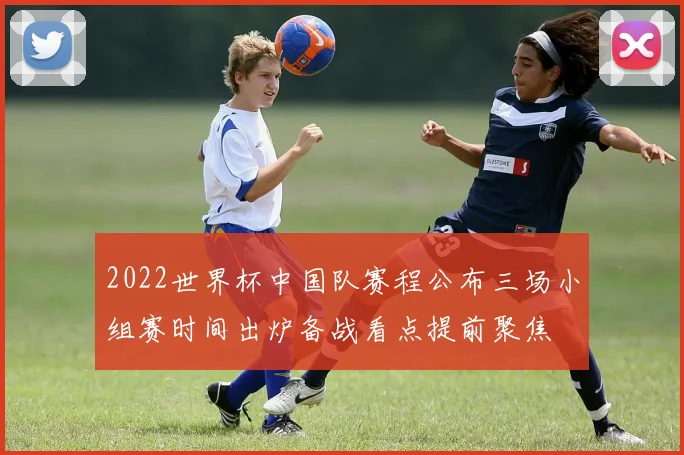 2022世界杯中国队赛程公布三场小组赛时间出炉备战看点提前聚焦